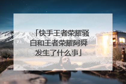 快手王者荣耀骚白和王者荣耀阿舜发生了什么事