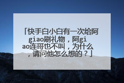 快手白小白有一次给阿giao刷礼物，阿giao连哥也不叫，为什么，请问他怎么想的？