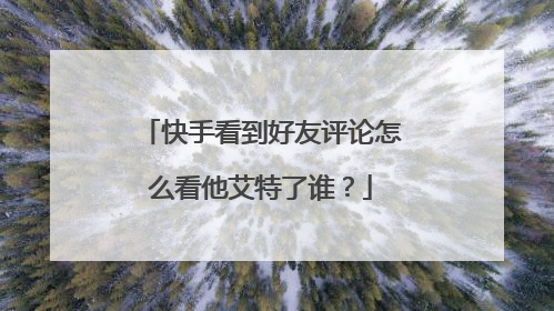 快手看到好友评论怎么看他艾特了谁?