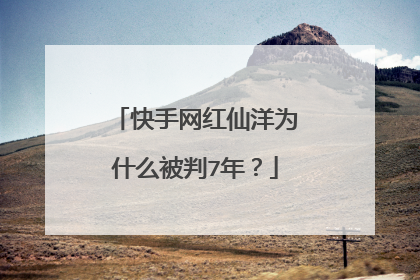 快手网红仙洋为什么被判7年?