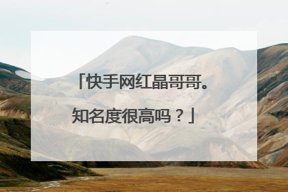 快手网红晶哥哥。知名度很高吗？