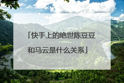 快手上的绝世陈豆豆和马云是什么关系