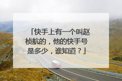 快手上有一个叫赵桢航的，他的快手号是多少，谁知道？
