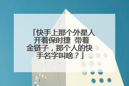 快手上那个外星人 开着保时捷 带着金链子，那个人的快手名字叫啥？
