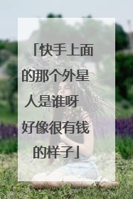 快手上面的那个外星人是谁呀 好像很有钱的样子