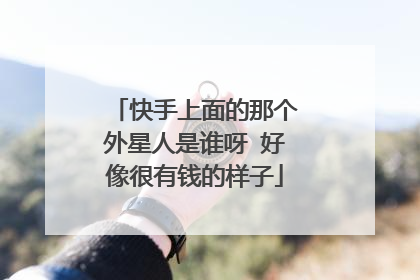 快手上面的那个外星人是谁呀 好像很有钱的样子