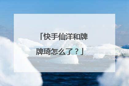 快手仙洋和牌牌琦怎么了?