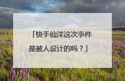 快手仙洋这次事件是被人设计的吗?