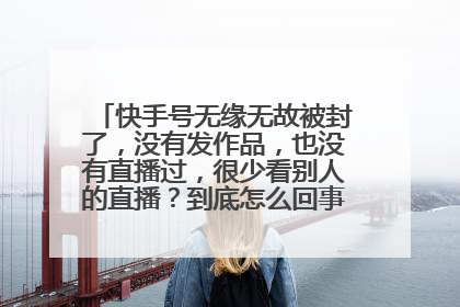 快手号无缘无故被封了，没有发作品，也没有直播过，很少看别人的直播？到底怎么回事？真是一脸蒙逼~~