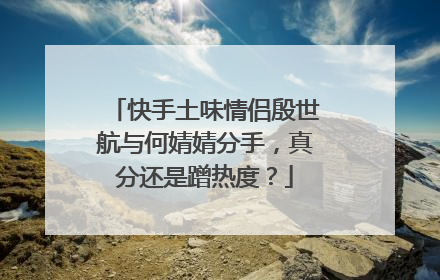 快手土味情侣殷世航与何婧婧分手，真分还是蹭热度？