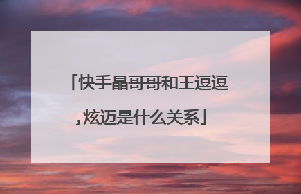 快手晶哥哥和王逗逗,炫迈是什么关系