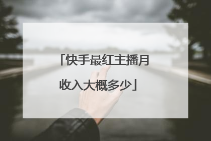快手最红主播月收入大概多少