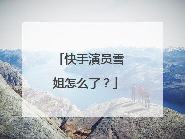 快手演员雪姐怎么了?