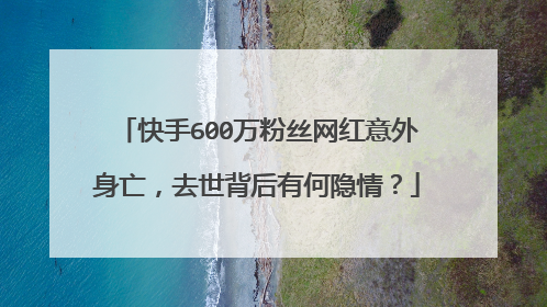 快手600万粉丝网红意外身亡,去世背后有何隐情?