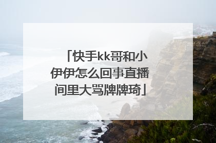 快手kk哥和小伊伊怎么回事直播间里大骂牌牌琦