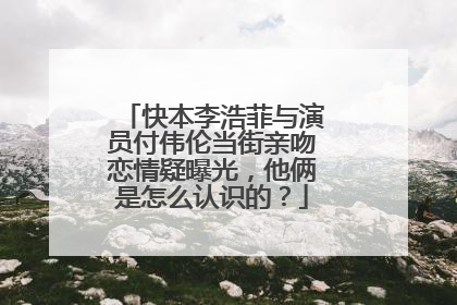 快本李浩菲与演员付伟伦当街亲吻恋情疑曝光，他俩是怎么认识的？