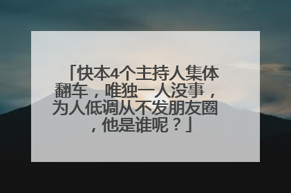 快本4个主持人集体翻车，唯独一人没事，为人低调从不发朋友圈，他是谁呢？