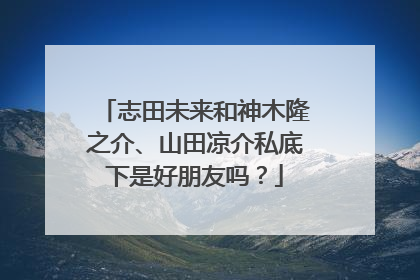 志田未来和神木隆之介、山田凉介私底下是好朋友吗？