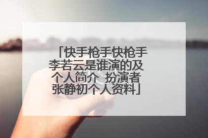 快手枪手快枪手李若云是谁演的及个人简介 扮演者张静初个人资料