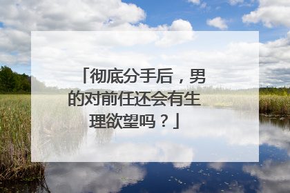 彻底分手后,男的对前任还会有生理欲望吗?