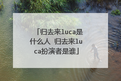 归去来luca是什么人 归去来luca扮演者是谁