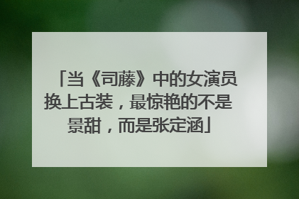 当《司藤》中的女演员换上古装，最惊艳的不是景甜，而是张定涵
