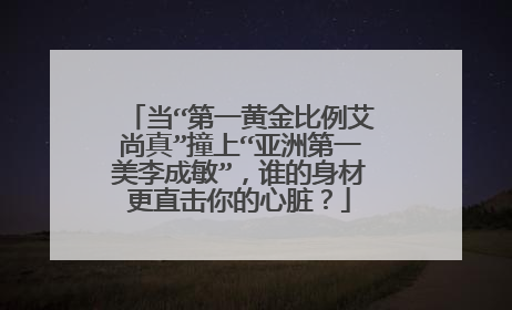 当“第一黄金比例艾尚真”撞上“亚洲第一美李成敏”,谁的身材更直击你的心脏?