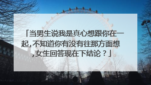当男生说我是真心想跟你在一起,不知道你有没有往那方面想,女生回答现在下结论？