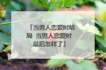 当男人恋爱时结局 当男人恋爱时最后怎样了