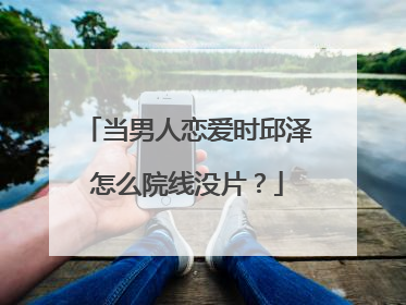 当男人恋爱时邱泽怎么院线没片？