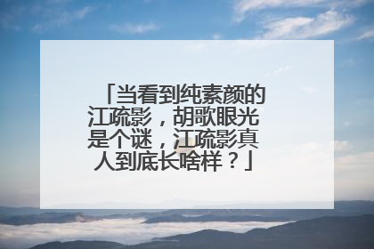 当看到纯素颜的江疏影，胡歌眼光是个谜，江疏影真人到底长啥样？
