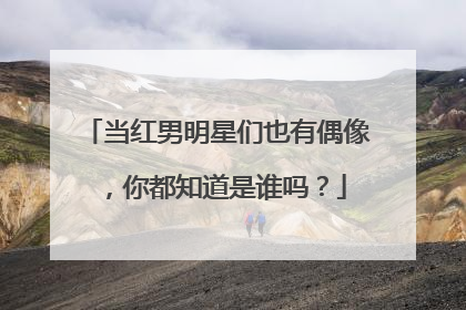 当红男明星们也有偶像，你都知道是谁吗？