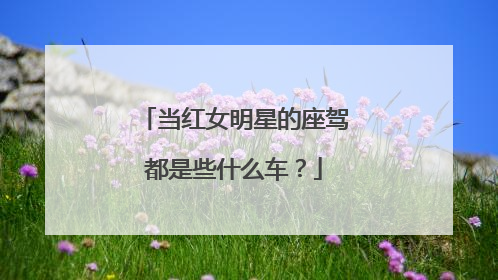 当红女明星的座驾都是些什么车？