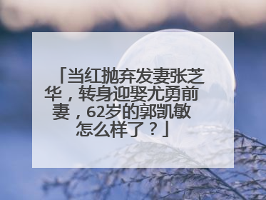 当红抛弃发妻张芝华，转身迎娶尤勇前妻，62岁的郭凯敏怎么样了？