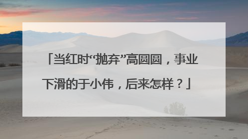当红时“抛弃”高圆圆,事业下滑的于小伟,后来怎样?