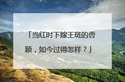 当红时下嫁王斑的曹颖,如今过得怎样?