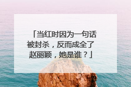 当红时因为一句话被封杀，反而成全了赵丽颖，她是谁？