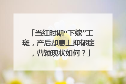 当红时期“下嫁”王斑，产后却患上抑郁症，曹颖现状如何？
