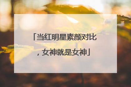 当红明星素颜对比，女神就是女神