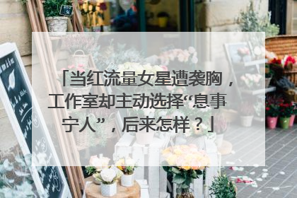 当红流量女星遭袭胸,工作室却主动选择“息事宁人”,后来怎样?