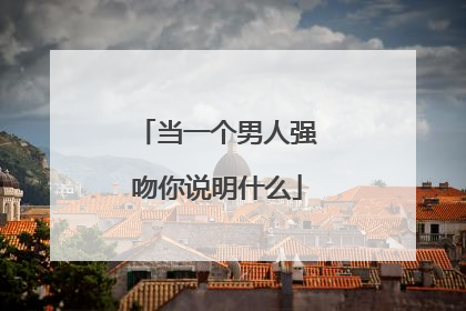 当一个男人强吻你说明什么