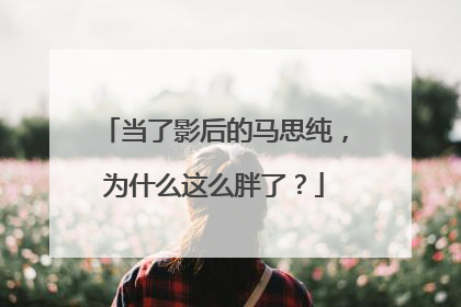 当了影后的马思纯，为什么这么胖了？