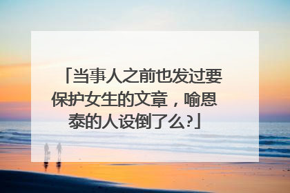 当事人之前也发过要保护女生的文章,喻恩泰的人设倒了么?