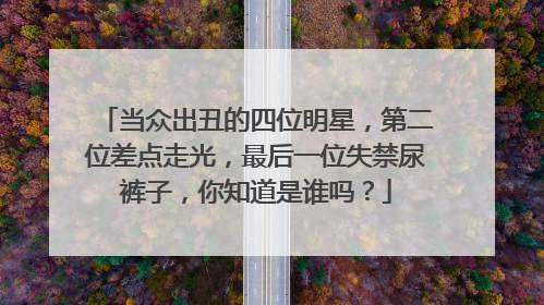 当众出丑的四位明星,第二位差点走光,最后一位失禁尿裤子,你知道是谁吗?
