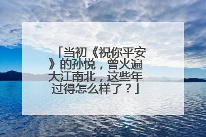 当初《祝你平安》的孙悦,曾火遍大江南北,这些年过得怎么样了?