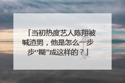 当初热度艺人陈翔被喊渣男，他是怎么一步步“糊”成这样的？
