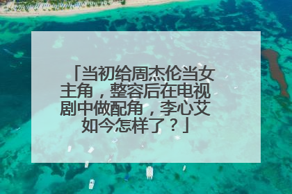 当初给周杰伦当女主角,整容后在电视剧中做配角,李心艾如今怎样了?
