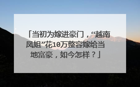 当初为嫁进豪门，“越南凤姐”花10万整容嫁给当地富豪，如今怎样？