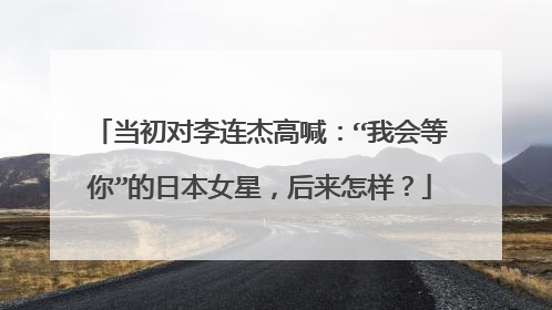 当初对李连杰高喊：“我会等你”的日本女星，后来怎样？