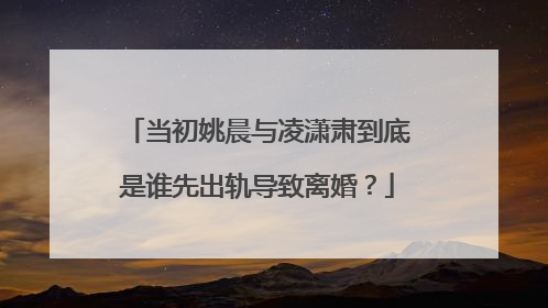 当初姚晨与凌潇肃到底是谁先出轨导致离婚？